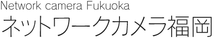 Network camera Fukuoka ネットワークカメラ福岡